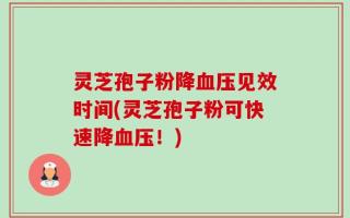 灵芝孢子粉降血压见效时间(灵芝孢子粉可快速降血压！)