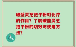 破壁灵芝孢子粉对化疗的作用？了解破壁灵芝孢子粉的功效与使用方法？