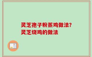 灵芝孢子粉蒸鸡做法？灵芝烧鸡的做法