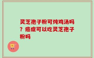 灵芝孢子粉可炖鸡汤吗？癌症可以吃灵芝孢子粉吗