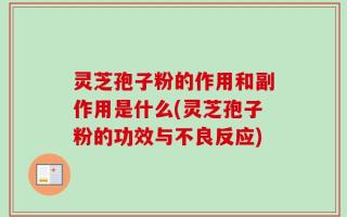 灵芝孢子粉的作用和副作用是什么(灵芝孢子粉的功效与不良反应)
