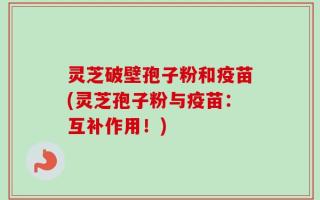 灵芝破壁孢子粉和疫苗(灵芝孢子粉与疫苗：互补作用！)