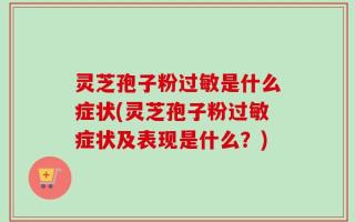 灵芝孢子粉过敏是什么症状(灵芝孢子粉过敏症状及表现是什么？)