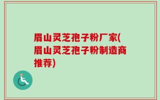 眉山灵芝孢子粉厂家(眉山灵芝孢子粉制造商推荐)