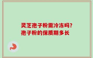 灵芝孢子粉需冷冻吗？孢子粉的保质期多长