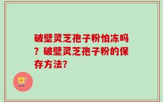 破壁灵芝孢子粉怕冻吗？破壁灵芝孢子粉的保存方法？
