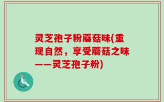 灵芝孢子粉蘑菇味(重现自然，享受蘑菇之味——灵芝孢子粉)
