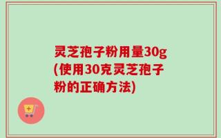 灵芝孢子粉用量30g(使用30克灵芝孢子粉的正确方法)
