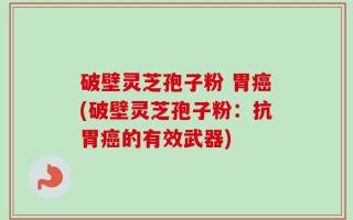 破壁灵芝孢子粉 胃癌(破壁灵芝孢子粉：抗胃癌的有效武器)