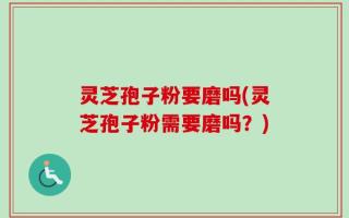 灵芝孢子粉要磨吗(灵芝孢子粉需要磨吗？)