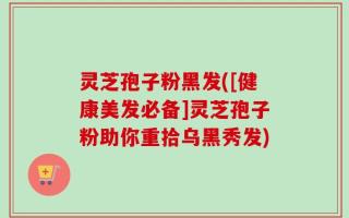 灵芝孢子粉黑发([健康美发必备]灵芝孢子粉助你重拾乌黑秀发)