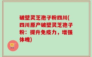 破壁灵芝孢子粉四川(四川原产破壁灵芝孢子粉：提升免疫力，增强体魄)