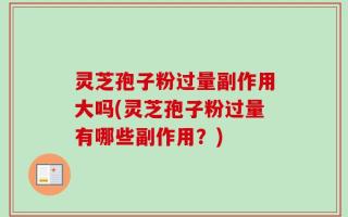 灵芝孢子粉过量副作用大吗(灵芝孢子粉过量有哪些副作用？)