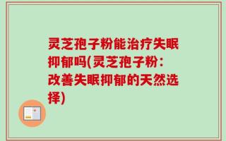 灵芝孢子粉能治疗失眠抑郁吗(灵芝孢子粉：改善失眠抑郁的天然选择)