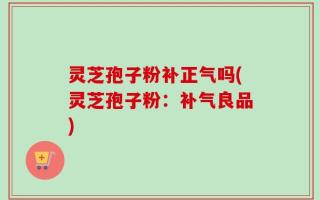 灵芝孢子粉补正气吗(灵芝孢子粉：补气良品)