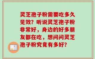 灵芝孢子粉需要吃多久见效？听说灵芝孢子粉非常好，身边的好多朋友都在吃，想问问灵芝孢子粉究竟有多好？