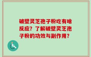 破壁灵芝孢子粉吃有啥反应？了解破壁灵芝孢子粉的功效与副作用？