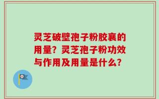 灵芝破壁孢子粉胶襄的用量？灵芝孢子粉功效与作用及用量是什么？