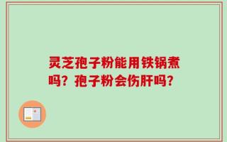 灵芝孢子粉能用铁锅煮吗？孢子粉会伤肝吗？