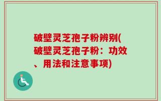 破壁灵芝孢子粉辨别(破壁灵芝孢子粉：功效、用法和注意事项)
