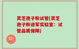 灵芝孢子粉试管(灵芝孢子粉进军实验室：试管品质保障)