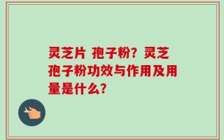 灵芝片 孢子粉？灵芝孢子粉功效与作用及用量是什么？