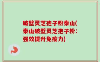 破壁灵芝孢子粉泰山(泰山破壁灵芝孢子粉：强效提升免疫力)