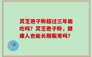 灵芝孢子粉超过三年能吃吗？灵芝孢子粉，健康人也能长期服用吗？