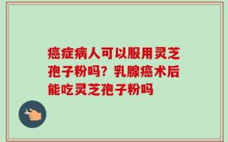 癌症病人可以服用灵芝孢子粉吗？乳腺癌术后能吃灵芝孢子粉吗