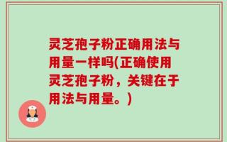 灵芝孢子粉正确用法与用量一样吗(正确使用灵芝孢子粉，关键在于用法与用量。)
