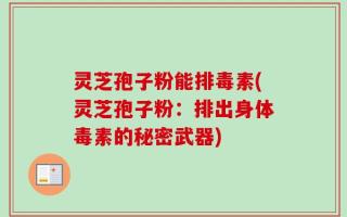灵芝孢子粉能排毒素(灵芝孢子粉：排出身体毒素的秘密武器)