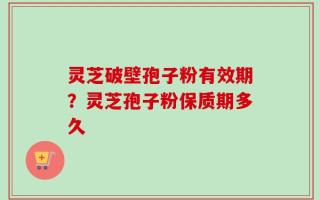 灵芝破壁孢子粉有效期？灵芝孢子粉保质期多久