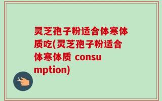 灵芝孢子粉适合体寒体质吃(灵芝孢子粉适合体寒体质 consumption)