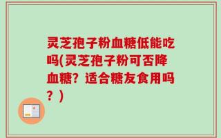 灵芝孢子粉血糖低能吃吗(灵芝孢子粉可否降血糖？适合糖友食用吗？)