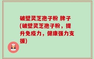 破壁灵芝孢子粉 牌子(破壁灵芝孢子粉，提升免疫力，健康强力支援)
