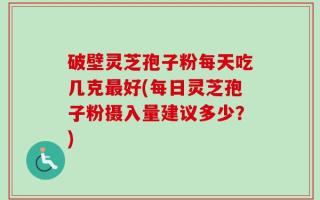 破壁灵芝孢子粉每天吃几克最好(每日灵芝孢子粉摄入量建议多少？)