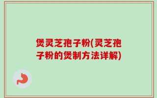 煲灵芝孢子粉(灵芝孢子粉的煲制方法详解)