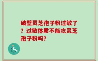 破壁灵芝孢子粉过敏了？过敏体质不能吃灵芝孢子粉吗？