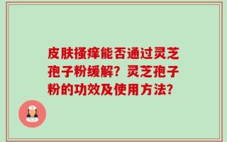 皮肤搔痒能否通过灵芝孢子粉缓解？灵芝孢子粉的功效及使用方法？