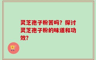 灵芝孢子粉苦吗？探讨灵芝孢子粉的味道和功效？