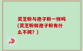 灵芝粉与孢子粉一样吗(灵芝粉和孢子粉有什么不同？)