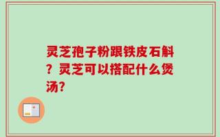 灵芝孢子粉跟铁皮石斛？灵芝可以搭配什么煲汤？