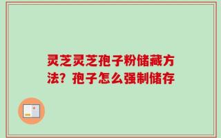 灵芝灵芝孢子粉储藏方法？孢子怎么强制储存