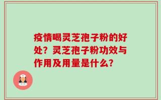 疫情喝灵芝孢子粉的好处？灵芝孢子粉功效与作用及用量是什么？
