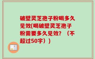 破壁灵芝孢子粉喝多久见效(喝破壁灵芝孢子粉需要多久见效？