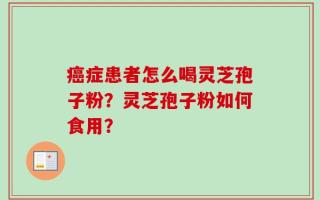 癌症患者怎么喝灵芝孢子粉？灵芝孢子粉如何食用？