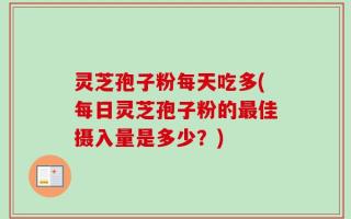 灵芝孢子粉每天吃多(每日灵芝孢子粉的最佳摄入量是多少？)
