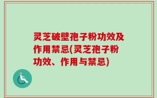 灵芝破壁孢子粉功效及作用禁忌(灵芝孢子粉功效、作用与禁忌)