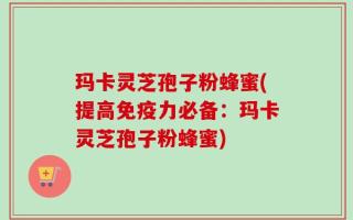 玛卡灵芝孢子粉蜂蜜(提高免疫力必备：玛卡灵芝孢子粉蜂蜜)