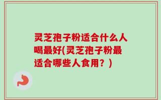 灵芝孢子粉适合什么人喝最好(灵芝孢子粉最适合哪些人食用？)